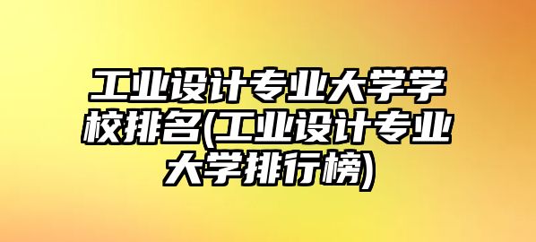 工業(yè)設(shè)計專業(yè)大學學校排名(工業(yè)設(shè)計專業(yè)大學排行榜)