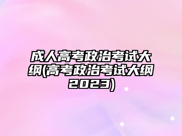 成人高考政治考試大綱(高考政治考試大綱2023)