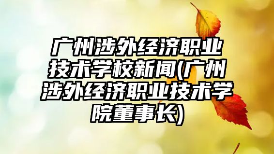 廣州涉外經濟職業(yè)技術學校新聞(廣州涉外經濟職業(yè)技術學院董事長)