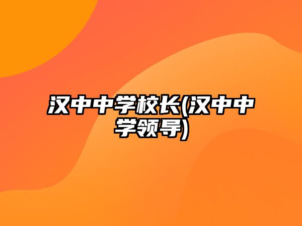 漢中中學校長(漢中中學領(lǐng)導)