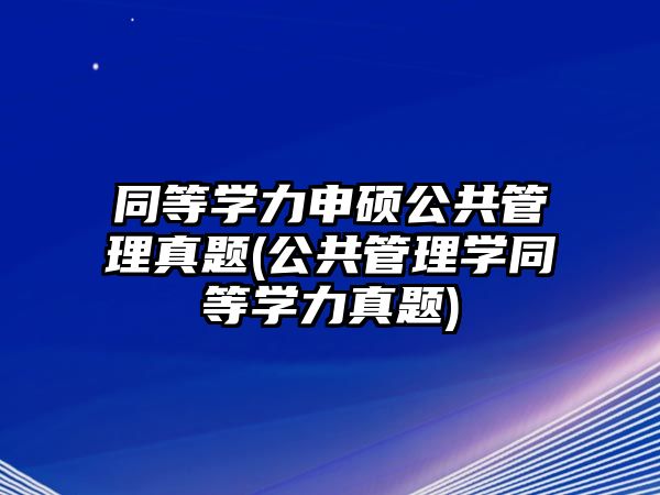 同等學(xué)力申碩公共管理真題(公共管理學(xué)同等學(xué)力真題)