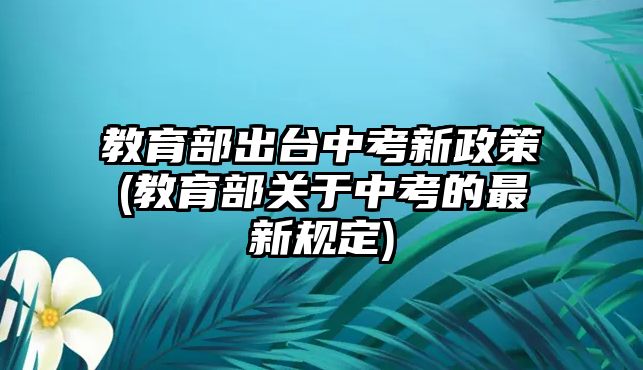 教育部出臺(tái)中考新政策(教育部關(guān)于中考的最新規(guī)定)