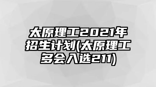 太原理工2021年招生計劃(太原理工多會入選211)