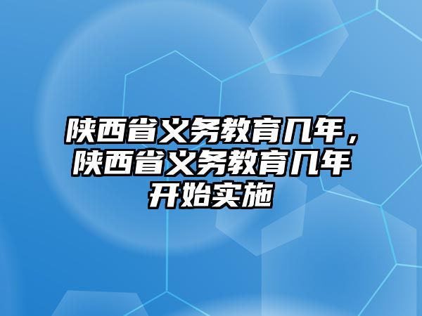 陜西省義務(wù)教育幾年，陜西省義務(wù)教育幾年開始實(shí)施