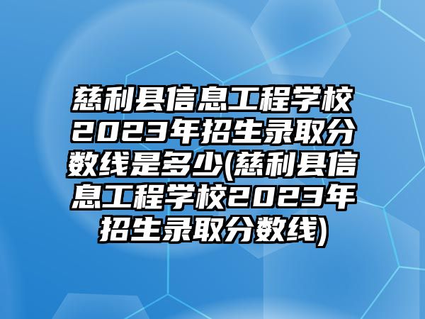 慈利縣信息工程學(xué)校2023年招生錄取分?jǐn)?shù)線是多少(慈利縣信息工程學(xué)校2023年招生錄取分?jǐn)?shù)線)