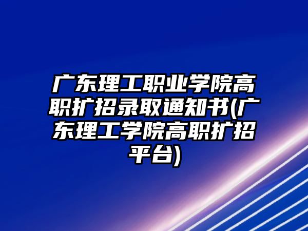 廣東理工職業(yè)學(xué)院高職擴(kuò)招錄取通知書(廣東理工學(xué)院高職擴(kuò)招平臺(tái))