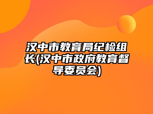 漢中市教育局紀檢組長(漢中市政府教育督導委員會)