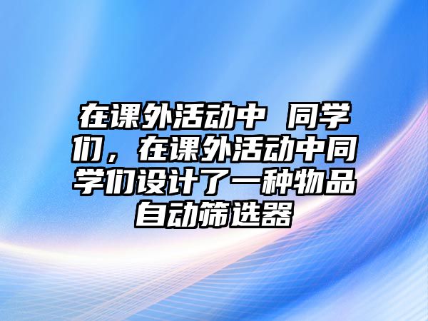 在課外活動中 同學(xué)們，在課外活動中同學(xué)們設(shè)計了一種物品自動篩選器