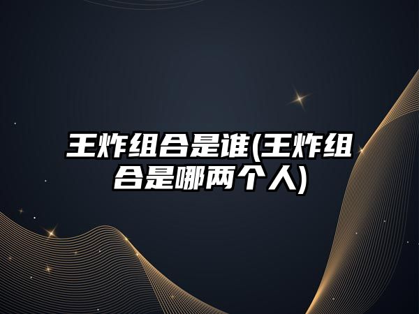 王炸組合是誰(王炸組合是哪兩個人)