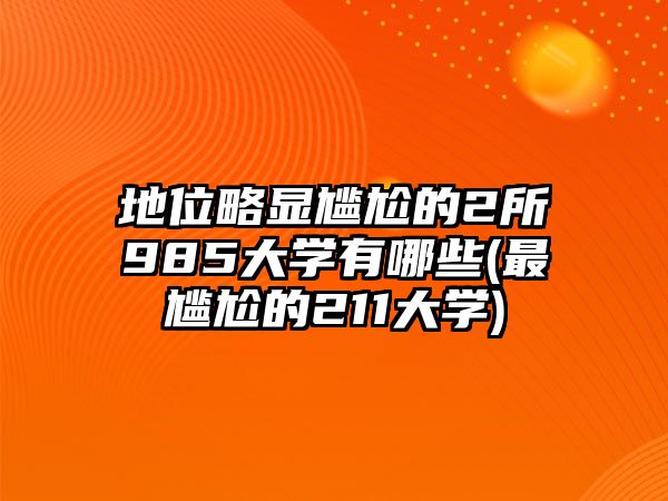 地位略顯尷尬的2所985大學有哪些(最尷尬的211大學)