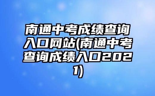 南通中考成績(jī)查詢?nèi)肟诰W(wǎng)站(南通中考查詢成績(jī)?nèi)肟?021)