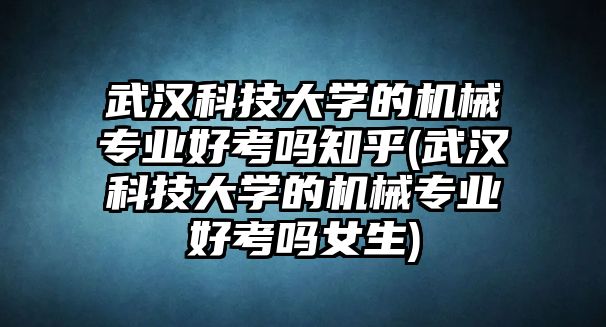 武漢科技大學的機械專業(yè)好考嗎知乎(武漢科技大學的機械專業(yè)好考嗎女生)