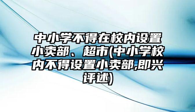 中小學(xué)不得在校內(nèi)設(shè)置小賣部、超市(中小學(xué)校內(nèi)不得設(shè)置小賣部,即興評述)