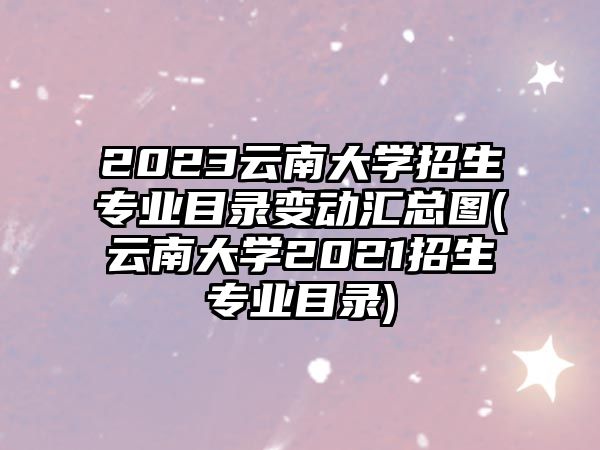 2023云南大學(xué)招生專業(yè)目錄變動(dòng)匯總圖(云南大學(xué)2021招生專業(yè)目錄)