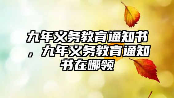 九年義務(wù)教育通知書，九年義務(wù)教育通知書在哪領(lǐng)