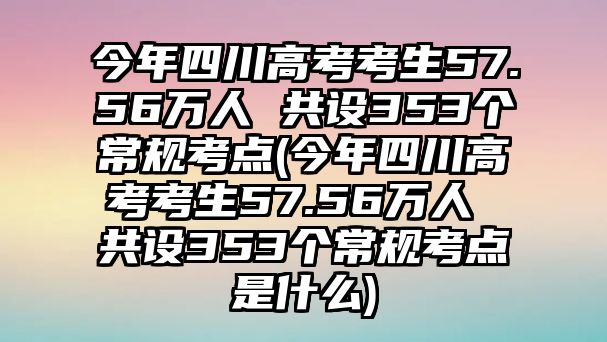 今年四川高考考生57.56萬人 共設353個常規(guī)考點(今年四川高考考生57.56萬人 共設353個常規(guī)考點是什么)