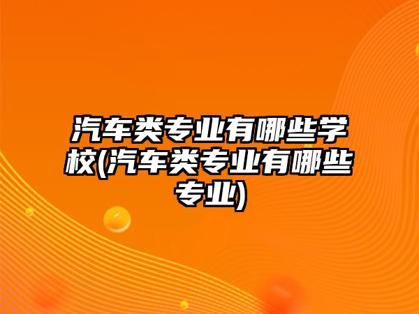 汽車類專業(yè)有哪些學(xué)校(汽車類專業(yè)有哪些專業(yè))