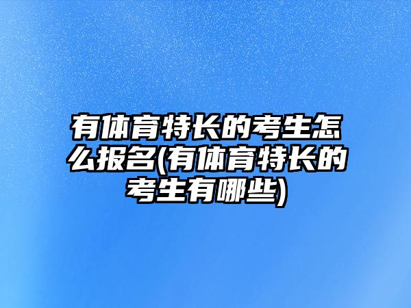 有體育特長(zhǎng)的考生怎么報(bào)名(有體育特長(zhǎng)的考生有哪些)