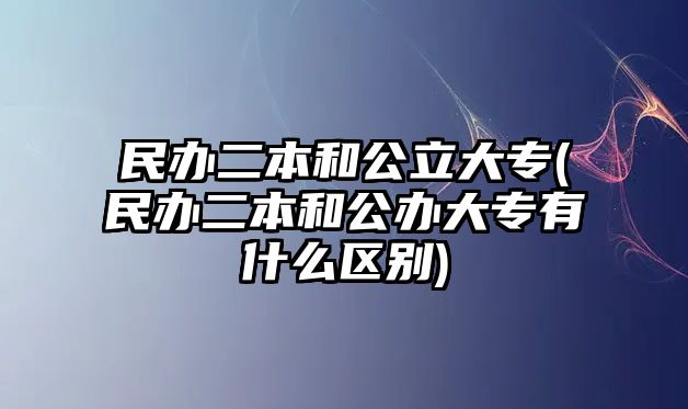 民辦二本和公立大專(民辦二本和公辦大專有什么區(qū)別)