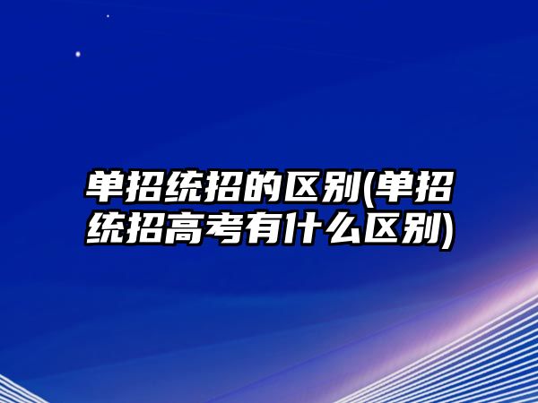 單招統(tǒng)招的區(qū)別(單招統(tǒng)招高考有什么區(qū)別)