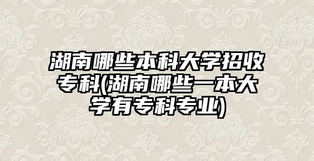 湖南哪些本科大學(xué)招收?？?湖南哪些一本大學(xué)有?？茖I(yè))