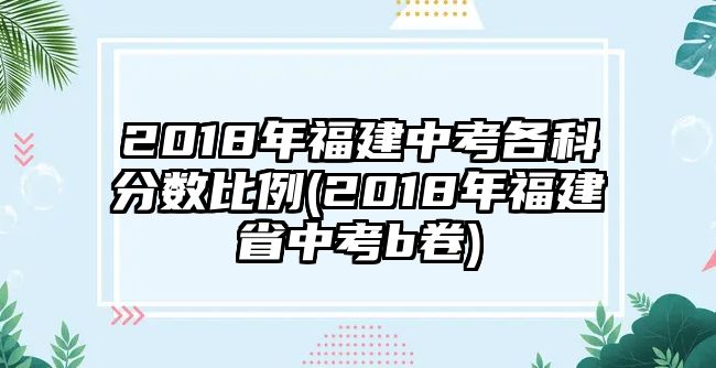 2018年福建中考各科分?jǐn)?shù)比例(2018年福建省中考b卷)