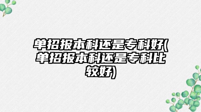 單招報本科還是?？坪?單招報本科還是專科比較好)