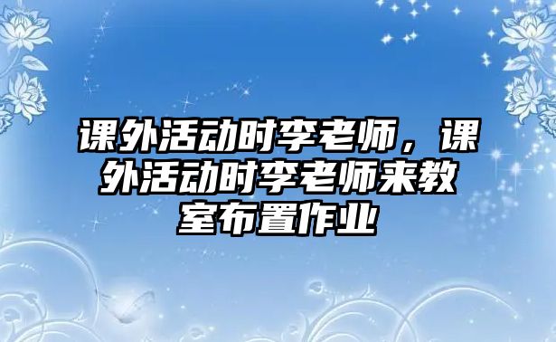 課外活動(dòng)時(shí)李老師，課外活動(dòng)時(shí)李老師來(lái)教室布置作業(yè)