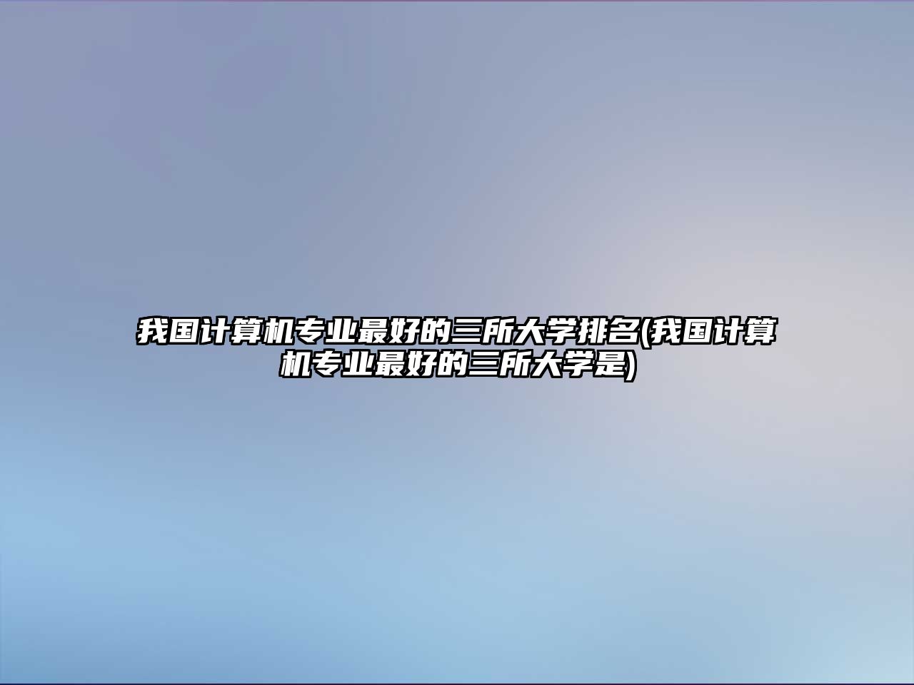 我國(guó)計(jì)算機(jī)專業(yè)最好的三所大學(xué)排名(我國(guó)計(jì)算機(jī)專業(yè)最好的三所大學(xué)是)