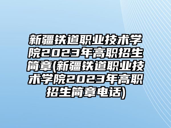 新疆鐵道職業(yè)技術(shù)學(xué)院2023年高職招生簡章(新疆鐵道職業(yè)技術(shù)學(xué)院2023年高職招生簡章電話)