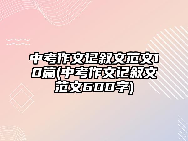 中考作文記敘文范文10篇(中考作文記敘文范文600字)