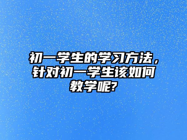 初一學(xué)生的學(xué)習(xí)方法，針對初一學(xué)生該如何教學(xué)呢?