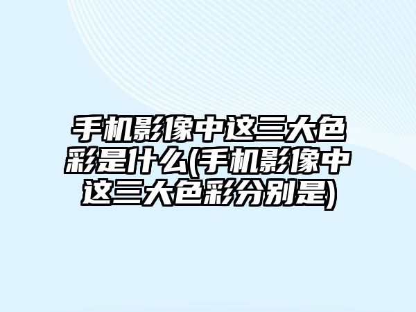 手機(jī)影像中這三大色彩是什么(手機(jī)影像中這三大色彩分別是)