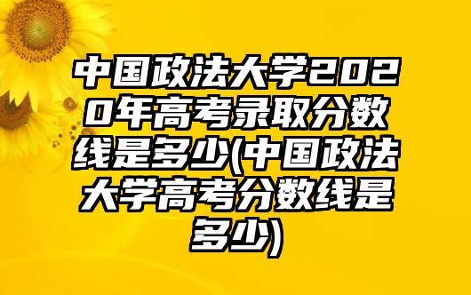 中國政法大學2020年高考錄取分數(shù)線是多少(中國政法大學高考分數(shù)線是多少)