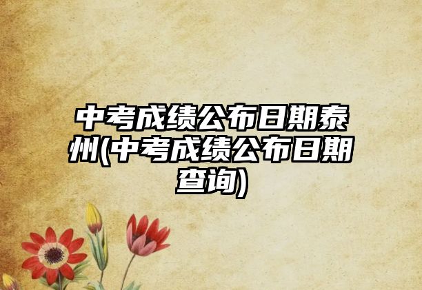 中考成績(jī)公布日期泰州(中考成績(jī)公布日期查詢)