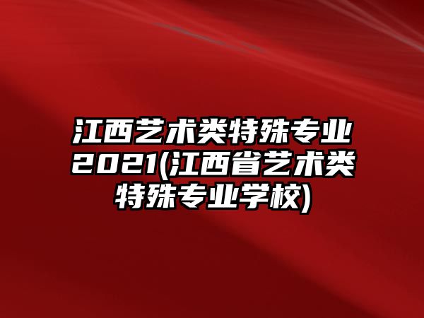 江西藝術(shù)類特殊專業(yè)2021(江西省藝術(shù)類特殊專業(yè)學(xué)校)