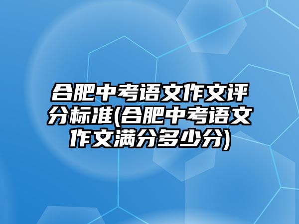 合肥中考語文作文評(píng)分標(biāo)準(zhǔn)(合肥中考語文作文滿分多少分)