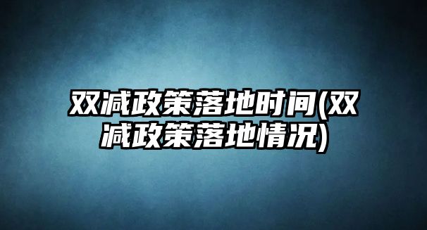 雙減政策落地時(shí)間(雙減政策落地情況)