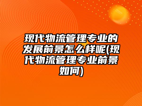 現(xiàn)代物流管理專業(yè)的發(fā)展前景怎么樣呢(現(xiàn)代物流管理專業(yè)前景如何)