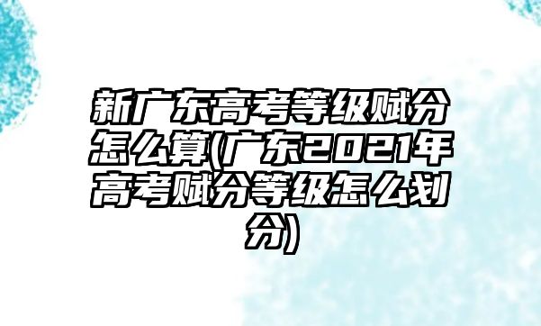 新廣東高考等級賦分怎么算(廣東2021年高考賦分等級怎么劃分)