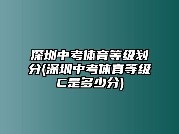 深圳中考體育等級(jí)劃分(深圳中考體育等級(jí)C是多少分)