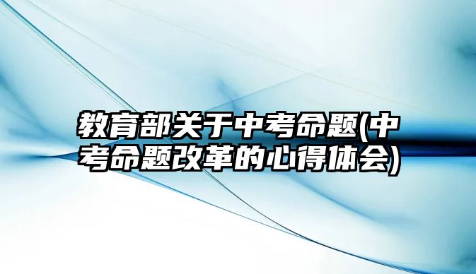 教育部關(guān)于中考命題(中考命題改革的心得體會(huì))