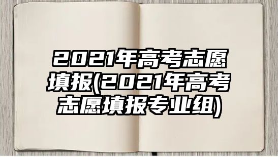 2021年高考志愿填報(bào)(2021年高考志愿填報(bào)專(zhuān)業(yè)組)