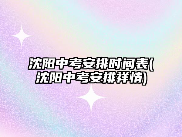 沈陽中考安排時間表(沈陽中考安排祥情)