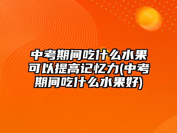 中考期間吃什么水果可以提高記憶力(中考期間吃什么水果好)