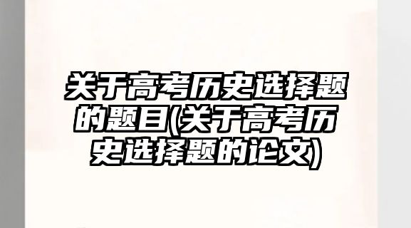 關(guān)于高考歷史選擇題的題目(關(guān)于高考歷史選擇題的論文)