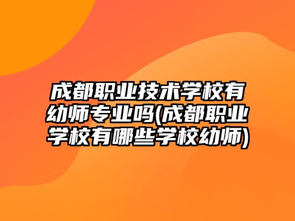 成都職業(yè)技術(shù)學校有幼師專業(yè)嗎(成都職業(yè)學校有哪些學校幼師)