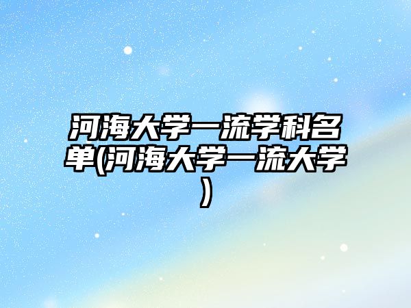 河海大學一流學科名單(河海大學一流大學)