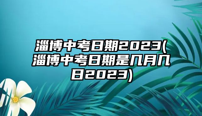 淄博中考日期2023(淄博中考日期是幾月幾日2023)