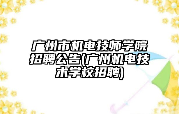 廣州市機電技師學院招聘公告(廣州機電技術學校招聘)